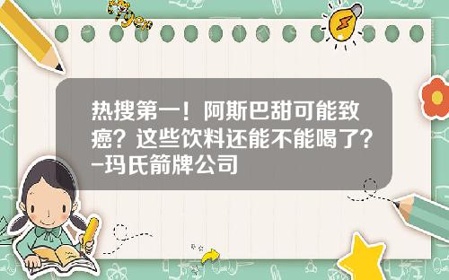 热搜第一！阿斯巴甜可能致癌？这些饮料还能不能喝了？-玛氏箭牌公司
