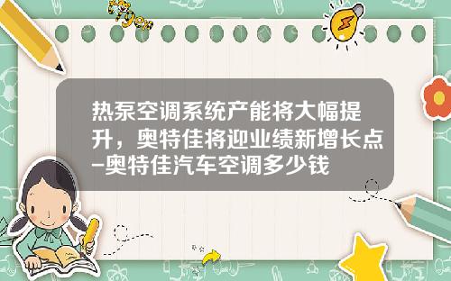 热泵空调系统产能将大幅提升，奥特佳将迎业绩新增长点-奥特佳汽车空调多少钱