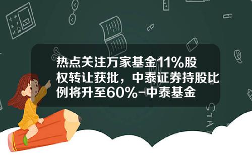 热点关注万家基金11%股权转让获批，中泰证券持股比例将升至60%-中泰基金