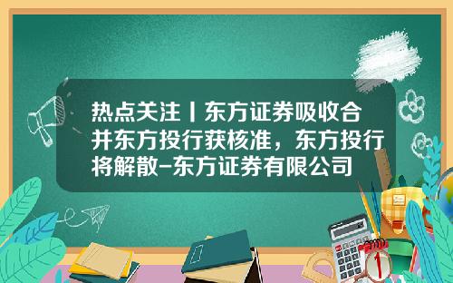 热点关注丨东方证券吸收合并东方投行获核准，东方投行将解散-东方证券有限公司