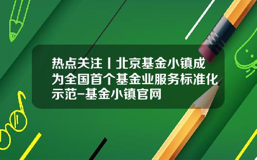 热点关注丨北京基金小镇成为全国首个基金业服务标准化示范-基金小镇官网