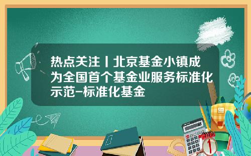 热点关注丨北京基金小镇成为全国首个基金业服务标准化示范-标准化基金