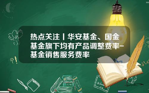 热点关注丨华安基金、国金基金旗下均有产品调整费率-基金销售服务费率