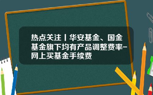 热点关注丨华安基金、国金基金旗下均有产品调整费率-网上买基金手续费