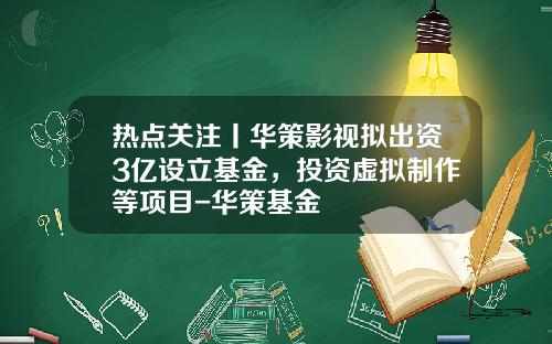 热点关注丨华策影视拟出资3亿设立基金，投资虚拟制作等项目-华策基金