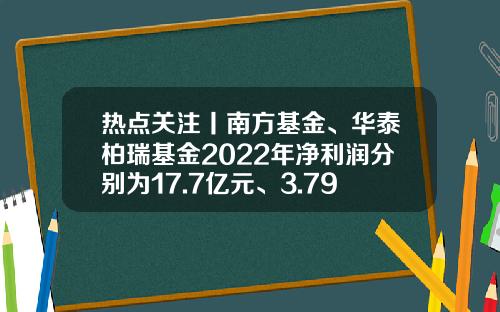 热点关注丨南方基金、华泰柏瑞基金2022年净利润分别为17.7亿元、3.79亿元-华泰柏瑞基金