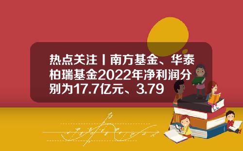 热点关注丨南方基金、华泰柏瑞基金2022年净利润分别为17.7亿元、3.79亿元-南方基金业绩