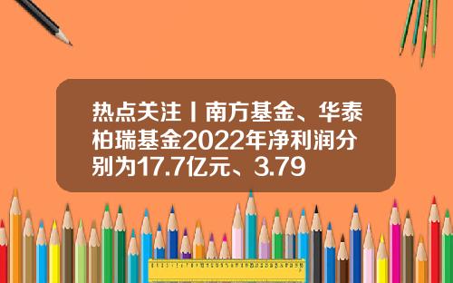 热点关注丨南方基金、华泰柏瑞基金2022年净利润分别为17.7亿元、3.79亿元-基金南方