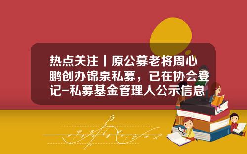 热点关注丨原公募老将周心鹏创办锦泉私募，已在协会登记-私募基金管理人公示信息