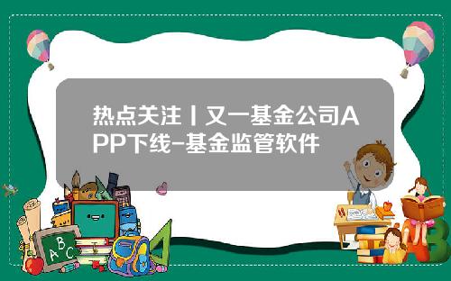 热点关注丨又一基金公司APP下线-基金监管软件