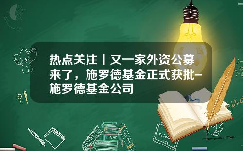 热点关注丨又一家外资公募来了，施罗德基金正式获批-施罗德基金公司