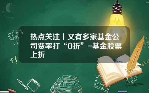 热点关注丨又有多家基金公司费率打“0折”-基金股票上折