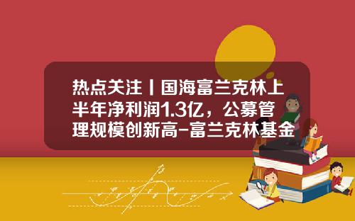 热点关注丨国海富兰克林上半年净利润1.3亿，公募管理规模创新高-富兰克林基金