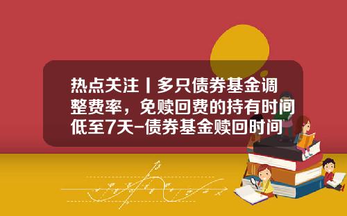 热点关注丨多只债券基金调整费率，免赎回费的持有时间低至7天-债券基金赎回时间