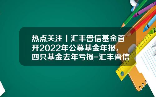 热点关注丨汇丰晋信基金首开2022年公募基金年报，四只基金去年亏损-汇丰晋信低碳基金