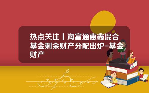 热点关注丨海富通惠鑫混合基金剩余财产分配出炉-基金财产
