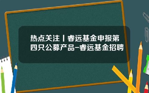 热点关注丨睿远基金申报第四只公募产品-睿远基金招聘