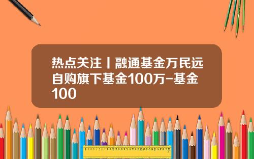 热点关注丨融通基金万民远自购旗下基金100万-基金100