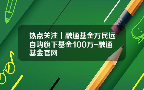 热点关注丨融通基金万民远自购旗下基金100万-融通基金官网