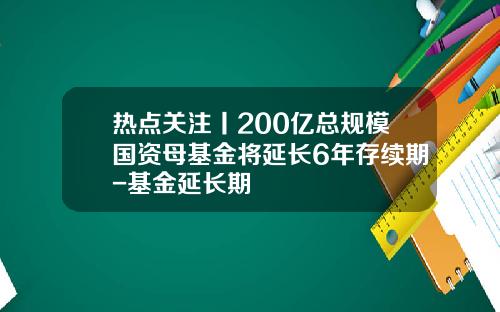 热点关注丨200亿总规模国资母基金将延长6年存续期-基金延长期
