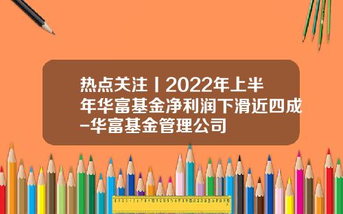 热点关注丨2022年上半年华富基金净利润下滑近四成-华富基金管理公司
