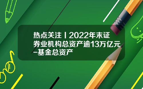 热点关注丨2022年末证券业机构总资产逾13万亿元-基金总资产