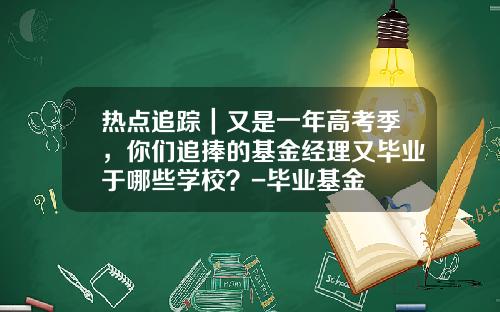 热点追踪｜又是一年高考季，你们追捧的基金经理又毕业于哪些学校？-毕业基金