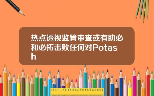 热点透视监管审查或有助必和必拓击败任何对Potash