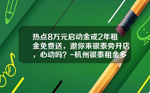 热点8万元启动金或2年租金免费送，邀你来银泰旁开店，心动吗？-杭州银泰租金多少