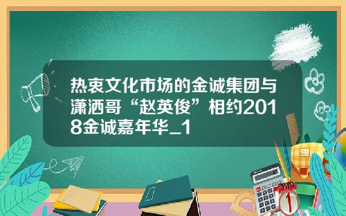 热衷文化市场的金诚集团与潇洒哥“赵英俊”相约2018金诚嘉年华_1