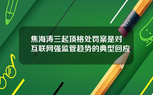 焦海涛三起顶格处罚案是对互联网强监管趋势的典型回应