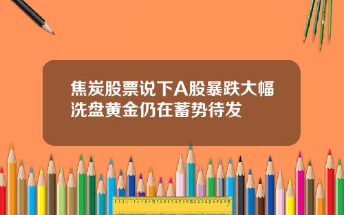 焦炭股票说下A股暴跌大幅洗盘黄金仍在蓄势待发