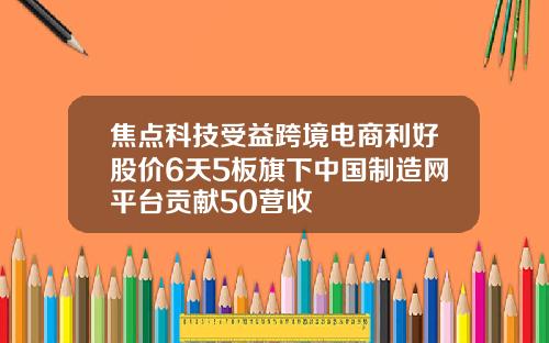 焦点科技受益跨境电商利好股价6天5板旗下中国制造网平台贡献50营收