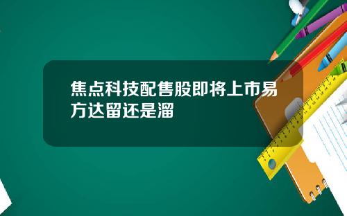 焦点科技配售股即将上市易方达留还是溜
