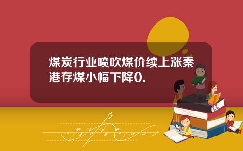 煤炭行业喷吹煤价续上涨秦港存煤小幅下降0.