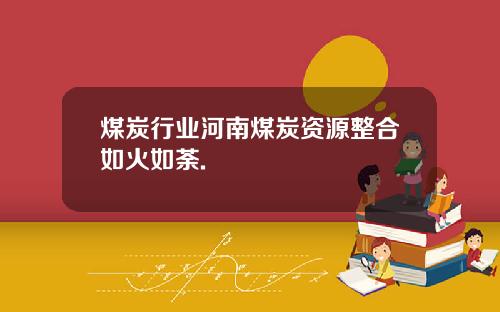 煤炭行业河南煤炭资源整合如火如荼.