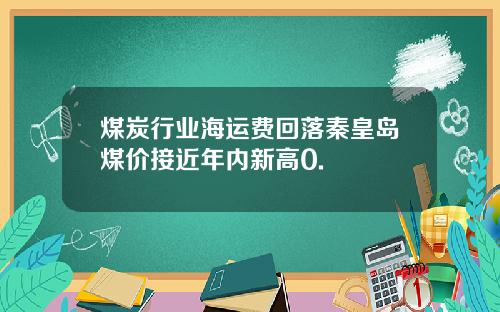 煤炭行业海运费回落秦皇岛煤价接近年内新高0.