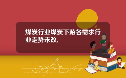 煤炭行业煤炭下游各需求行业走势未改.