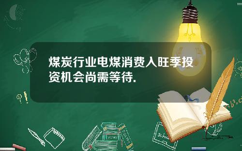 煤炭行业电煤消费入旺季投资机会尚需等待.