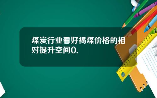 煤炭行业看好褐煤价格的相对提升空间0.