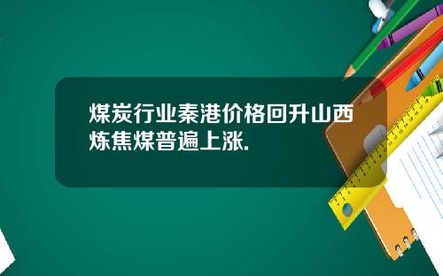 煤炭行业秦港价格回升山西炼焦煤普遍上涨.