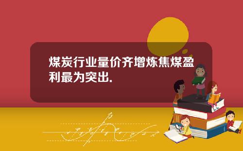 煤炭行业量价齐增炼焦煤盈利最为突出.