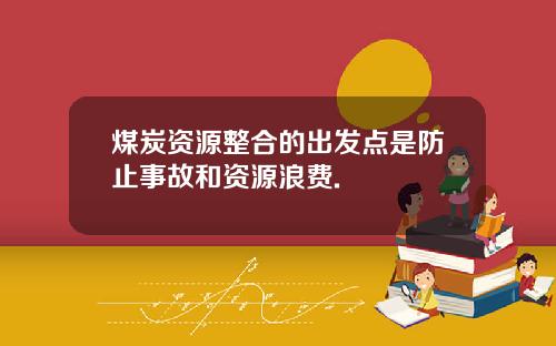 煤炭资源整合的出发点是防止事故和资源浪费.