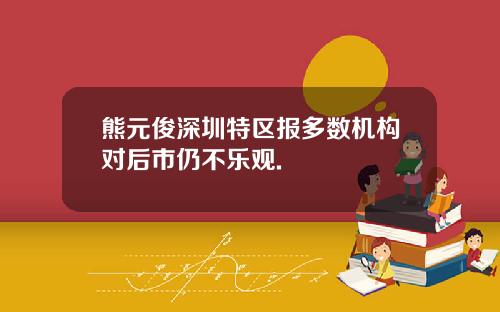 熊元俊深圳特区报多数机构对后市仍不乐观.