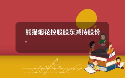 熊猫烟花控股股东减持股份.