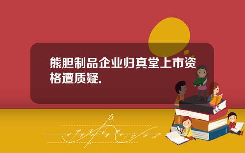 熊胆制品企业归真堂上市资格遭质疑.