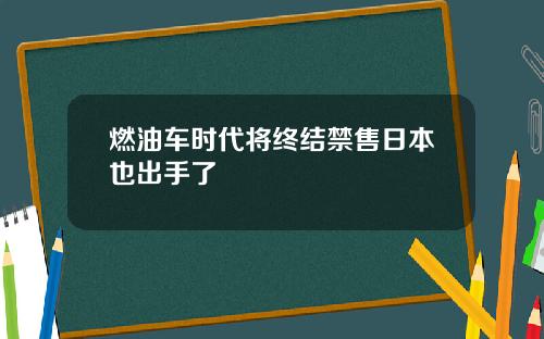 燃油车时代将终结禁售日本也出手了