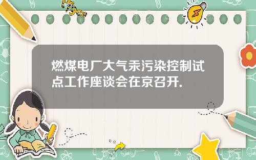 燃煤电厂大气汞污染控制试点工作座谈会在京召开.