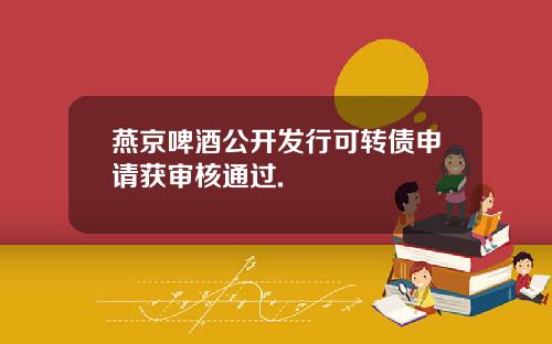 燕京啤酒公开发行可转债申请获审核通过.