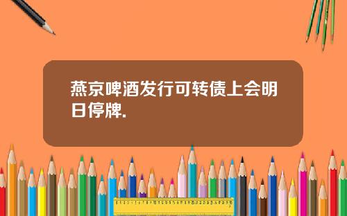 燕京啤酒发行可转债上会明日停牌.
